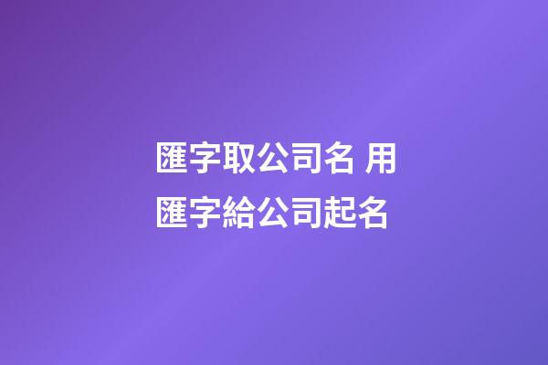 匯字取公司名 用匯字給公司起名-第1張-公司起名-玄機派